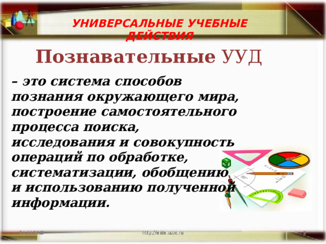 УНИВЕРСАЛЬНЫЕ УЧЕБНЫЕ ДЕЙСТВИЯ  Познавательные УУД – это система способов познания окружающего мира, построение самостоятельного процесса поиска, исследования и совокупность операций по обработке, систематизации, обобщению и использованию полученной информации. 