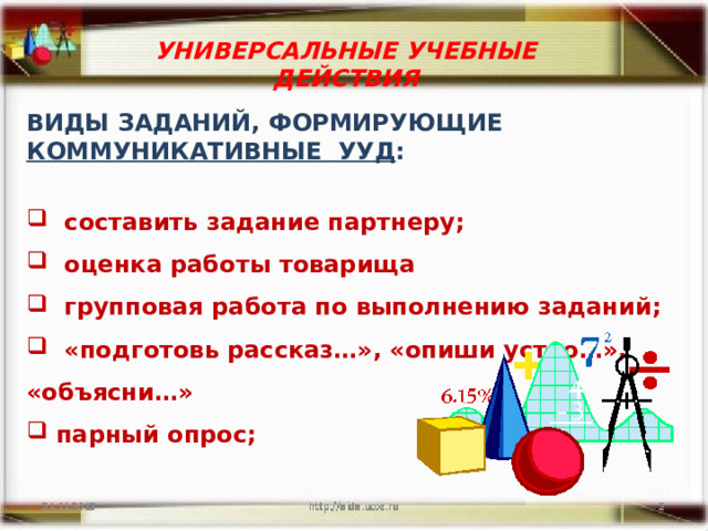УНИВЕРСАЛЬНЫЕ УЧЕБНЫЕ ДЕЙСТВИЯ ВИДЫ ЗАДАНИЙ, ФОРМИРУЮЩИЕ КОММУНИКАТИВНЫЕ УУД :   составить задание партнеру;  оценка работы товарища  групповая работа по выполнению заданий;  «подготовь рассказ…», «опиши устно…», «объясни…»  парный опрос; 