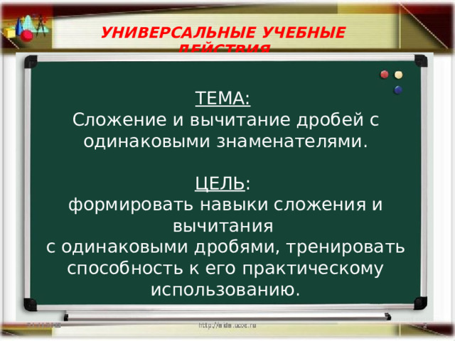 УНИВЕРСАЛЬНЫЕ УЧЕБНЫЕ ДЕЙСТВИЯ ТЕМА:  Сложение и вычитание дробей с одинаковыми знаменателями. ЦЕЛЬ : формировать навыки сложения и вычитания с одинаковыми дробями, тренировать способность к его практическому использованию. 