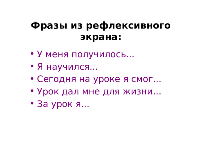 Фразы из рефлексивного экрана:   У меня получилось… Я научился… Сегодня на уроке я смог… Урок дал мне для жизни… За урок я… 
