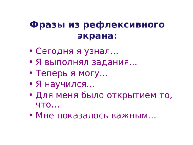 Фразы из рефлексивного экрана:   Сегодня я узнал… Я выполнял задания… Теперь я могу… Я научился… Для меня было открытием то, что… Мне показалось важным… 