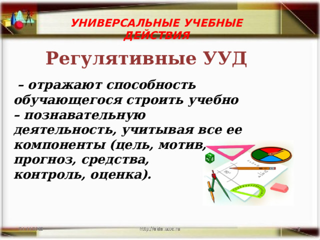 УНИВЕРСАЛЬНЫЕ УЧЕБНЫЕ ДЕЙСТВИЯ  Регулятивные УУД   – отражают способность обучающегося строить учебно – познавательную деятельность, учитывая все ее компоненты (цель, мотив, прогноз, средства, контроль, оценка). 