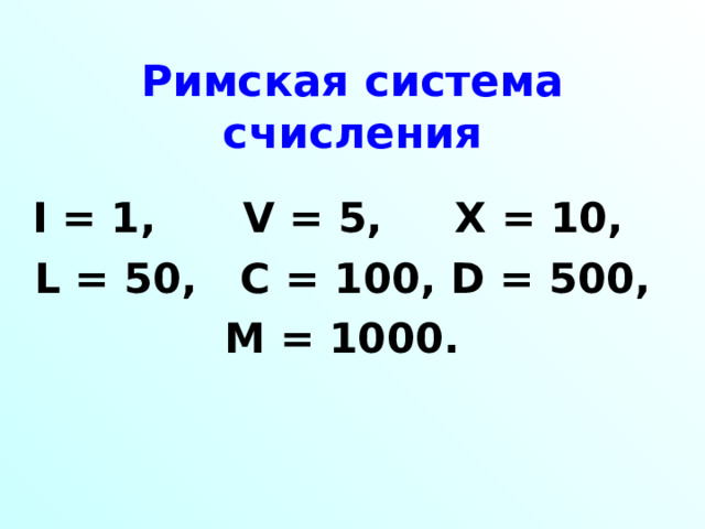 Римская система счисления I = 1,   V = 5,   X = 10, L = 50, C = 100, D = 500, M = 1000.  