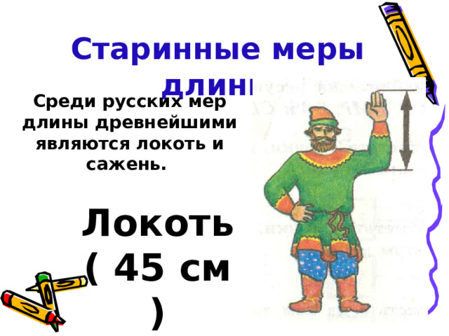Старинные меры длины Среди русских мер длины древнейшими являются локоть и сажень. Локоть ( 45 см ) 