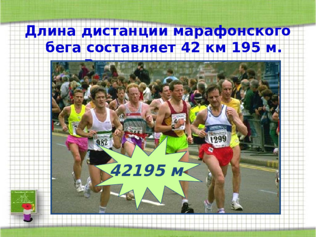 Длина дистанции марафонского бега составляет 42 км 195 м. Выразите в метрах. 42195 м 