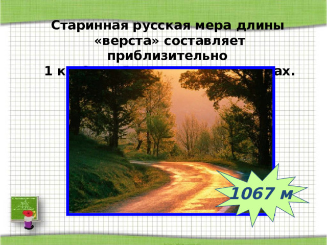  Старинная русская мера длины «верста» составляет приблизительно  1 км 67м . Выразите его в метрах. 1067 м 