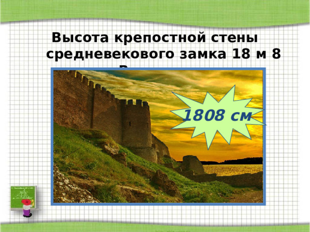 Высота крепостной стены средневекового замка 18 м 8 см. Выразите в см. 1808 см 