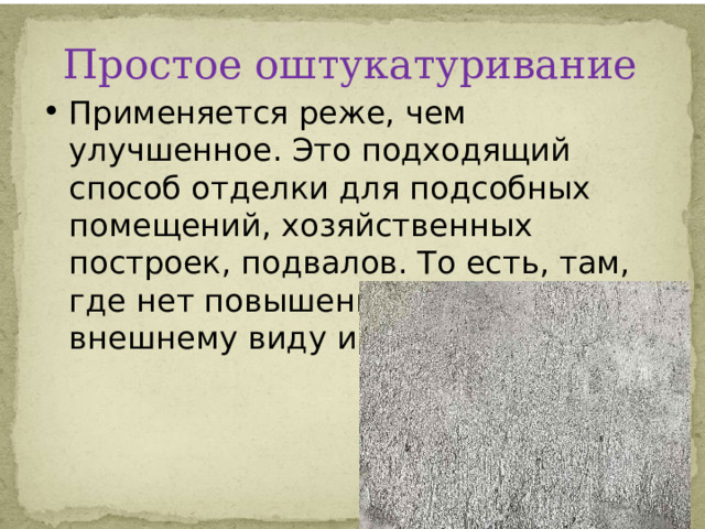 Простое оштукатуривание    Применяется реже, чем улучшенное. Это подходящий способ отделки для подсобных помещений, хозяйственных построек, подвалов. То есть, там, где нет повышенных требований к внешнему виду и отклонениям. 