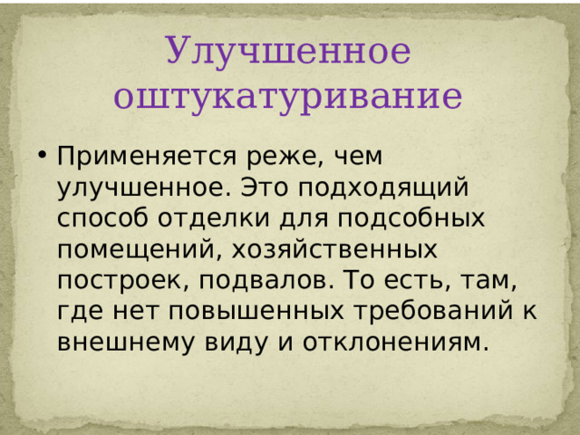 Улучшенное оштукатуривание    Применяется реже, чем улучшенное. Это подходящий способ отделки для подсобных помещений, хозяйственных построек, подвалов. То есть, там, где нет повышенных требований к внешнему виду и отклонениям. 