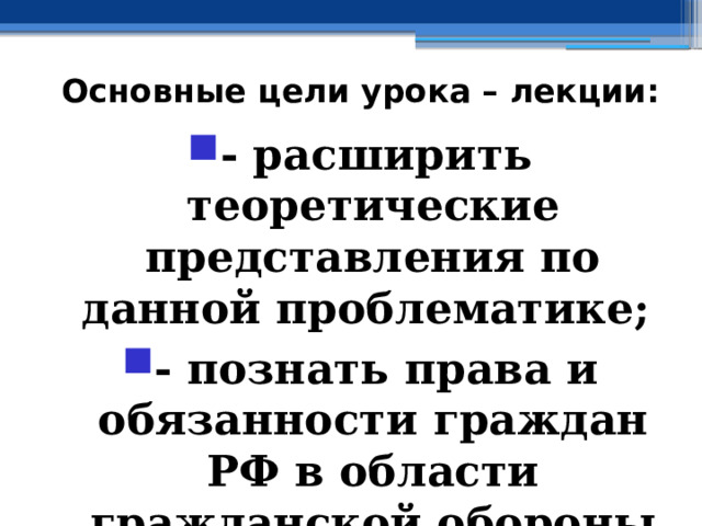 Основные цели урока – лекции: - расширить теоретические представления по данной проблематике; - познать права и обязанности граждан РФ в области гражданской обороны 