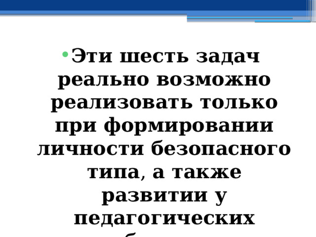 Эти шесть задач реально возможно реализовать только при формировании личности безопасного типа , а также развитии у педагогических работников коммуникативных компетенций 