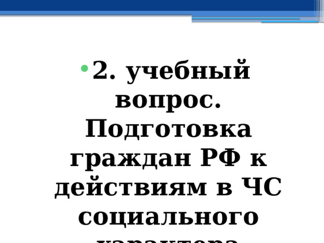 2. учебный вопрос.  Подготовка граждан РФ к действиям в ЧС социального характера 