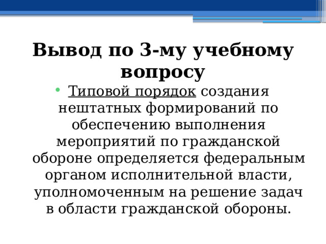 Вывод по  3-му учебному вопросу Типовой порядок  создания нештатных формирований по обеспечению выполнения мероприятий по гражданской обороне определяется федеральным органом исполнительной власти, уполномоченным на решение задач в области гражданской обороны. 