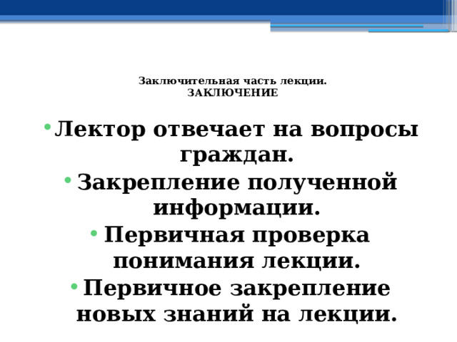  Заключительная часть лекции.  ЗАКЛЮЧЕНИЕ   Лектор отвечает на вопросы граждан. Закрепление полученной информации. Первичная проверка понимания лекции. Первичное закрепление новых знаний на лекции. 