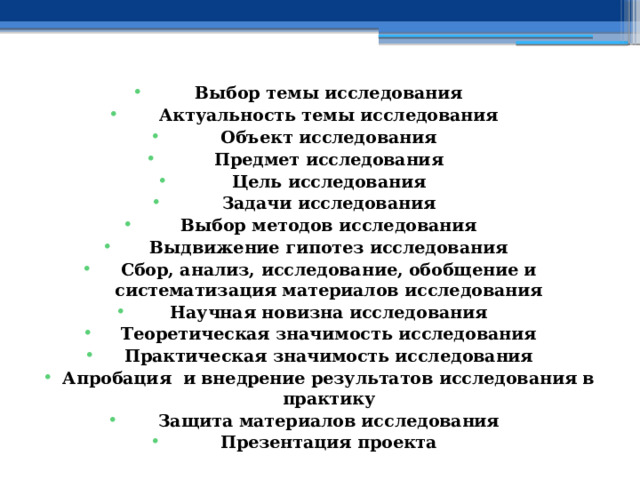 Выбор темы исследования Актуальность темы исследования Объект исследования Предмет исследования Цель исследования Задачи исследования Выбор методов исследования Выдвижение гипотез исследования Сбор, анализ, исследование, обобщение и систематизация материалов исследования Научная новизна исследования Теоретическая значимость исследования Практическая значимость исследования Апробация и внедрение результатов исследования в практику Защита материалов исследования Презентация проекта 