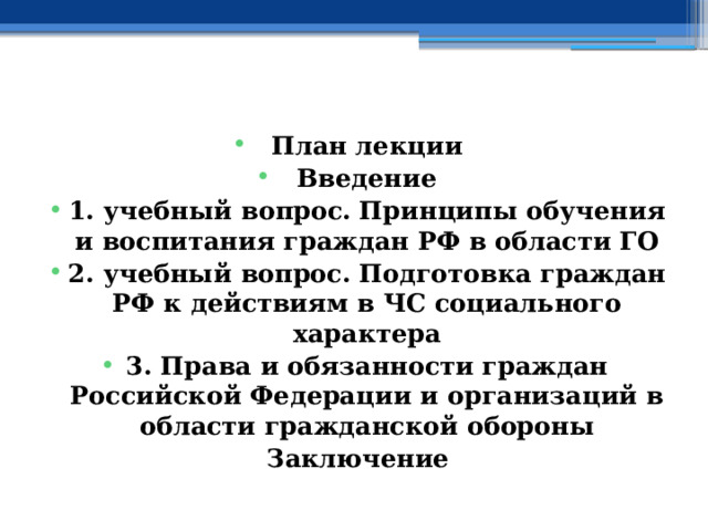  План лекции Введение 1. учебный вопрос.  Принципы обучения и воспитания граждан РФ в области ГО 2. учебный вопрос.  Подготовка граждан РФ к действиям в ЧС социального характера 3. Права и обязанности граждан Российской Федерации и организаций в области гражданской обороны Заключение 