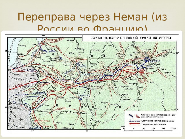 Переправа через Неман (из России во Францию) Переправа через Березину показала, что русский поход Наполеона окончен – он проиграл Отечественную войну в России в 1812 году. Тогда император принял решение, что его дальнейшее пребывание с армией не имеет смысла и 5 декабря покинул свои войска и направился в Париж. 16 декабря в Ковно французская армия пересекла Неман и покинула территорию России. Ее численность составляла всего 1600 человек. Непобедимая армия, наводившая страх всю Европу, была практически полностью уничтожена армией Кутузова менее, чем за 6 месяцев. 