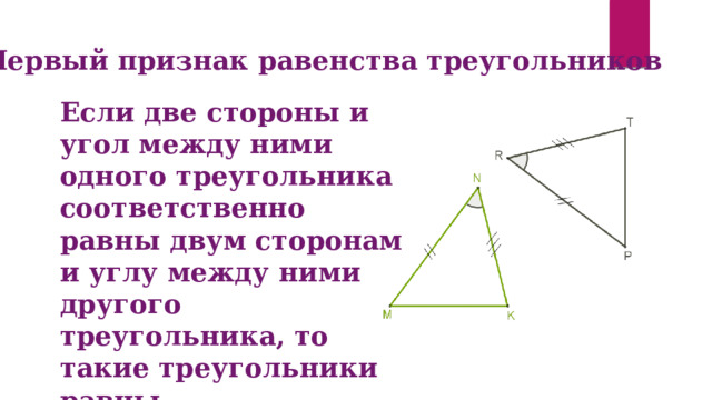 Первый признак равенства треугольников Если две стороны и угол между ними одного треугольника  соответственно равны двум сторонам и углу между ними другого треугольника, то такие треугольники  равны. 