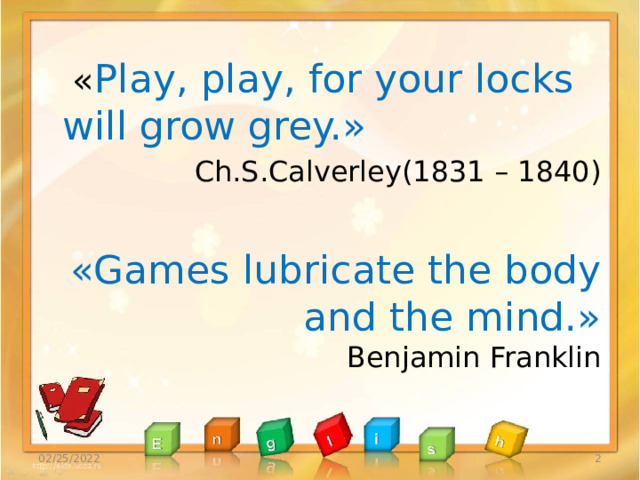  « Play, play, for your locks will grow grey.» Ch.S.Calverley(1831 – 1840) «Games lubricate the body and the mind.»  Benjamin Franklin 02/25/2022  