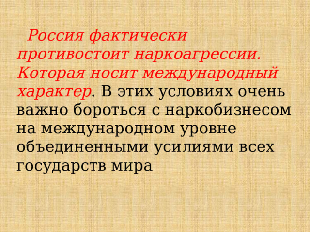  Россия фактически противостоит наркоагрессии. Которая носит международный характер . В этих условиях очень важно бороться с наркобизнесом на международном уровне объединенными усилиями всех государств мира 