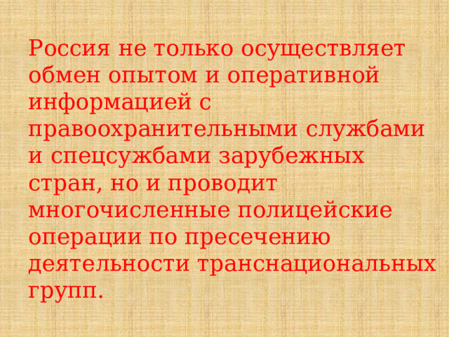 Россия не только осуществляет обмен опытом и оперативной информацией с правоохранительными службами и спецсужбами зарубежных стран, но и проводит многочисленные полицейские операции по пресечению деятельности транснациональных групп. 