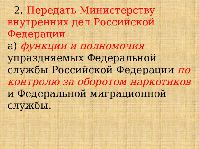  2. Передать Министерству внутренних дел Российской Федерации а) функции и полномочия упраздняемых Федеральной службы Российской Федерации по контролю за оборотом наркотиков и Федеральной миграционной службы. 