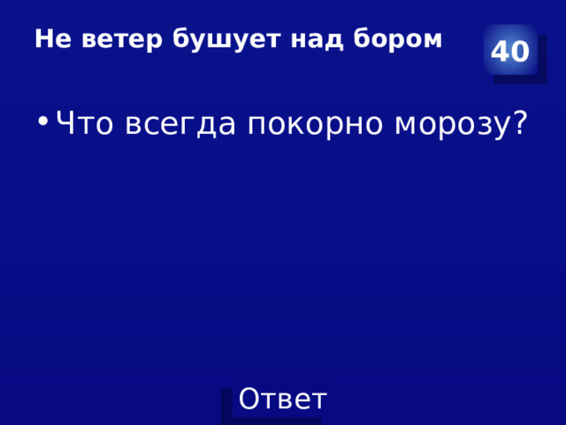 Не ветер бушует над бором   40 Что всегда покорно морозу? 