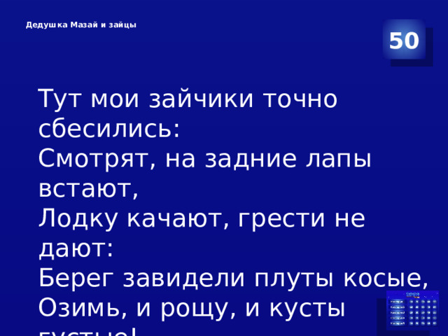  Дедушка Мазай и зайцы   50 Тут мои зайчики точно сбесились: Смотрят, на задние лапы встают, Лодку качают, грести не дают: Берег завидели плуты косые, Озимь, и рощу, и кусты густые! 