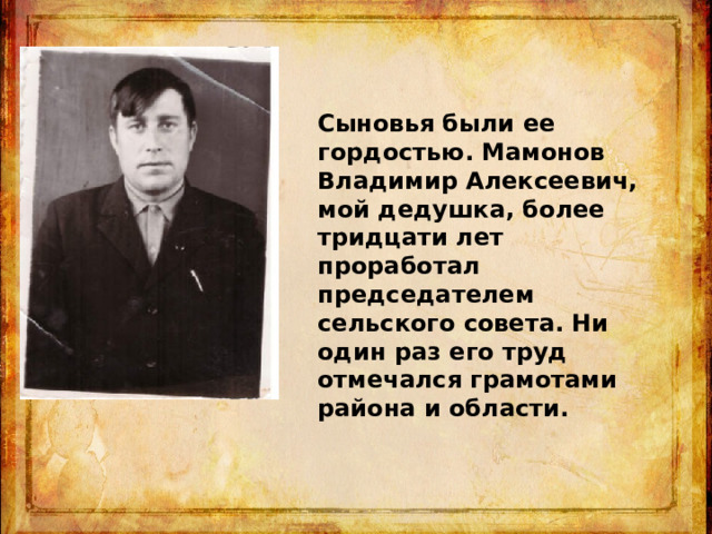 Сыновья были ее гордостью. Мамонов Владимир Алексеевич, мой дедушка, более тридцати лет проработал председателем сельского совета. Ни один раз его труд отмечался грамотами района и области. 