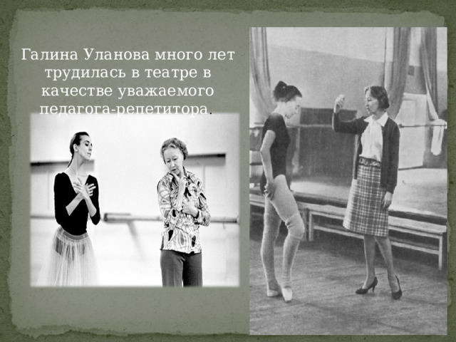 Галина Уланова много лет трудилась в театре в качестве уважаемого педагога-репетитора . 