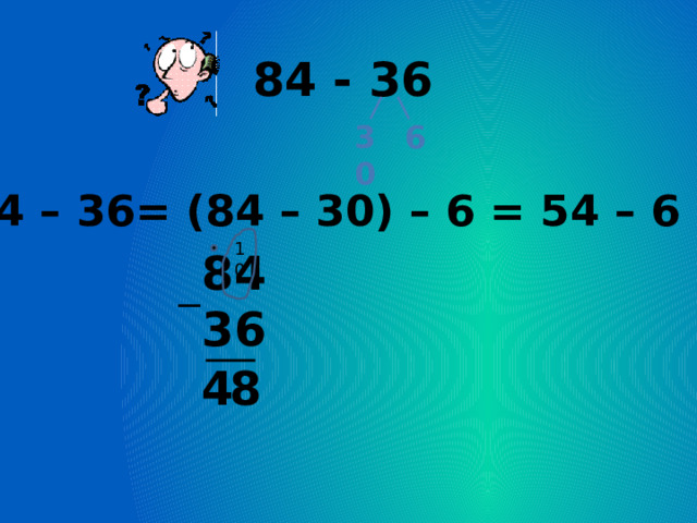 84 - 36 6 30 84 – 36= (84 – 30) – 6 = 54 – 6 = 48 10 84 36  4 8 
