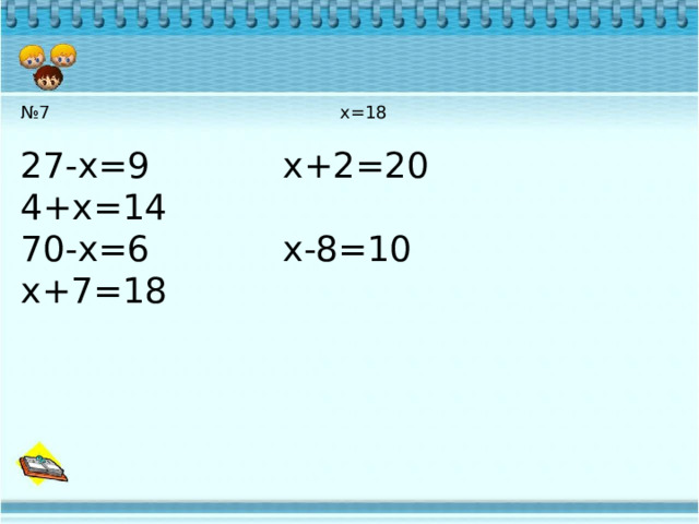 № 7 х=18 27-х=9 х+2=20 4+х=14 70-х=6 х-8=10 х+7=18 