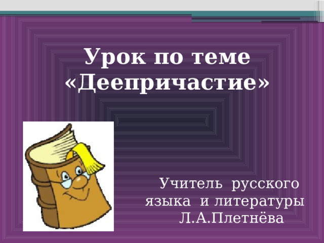 Урок по теме «Деепричастие» Учитель русского языка и литературы Л.А.Плетнёва 