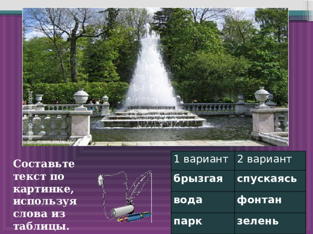 1 вариант брызгая 2 вариант вода спускаясь фонтан парк зелень Составьте текст по картинке, используя слова из таблицы. 