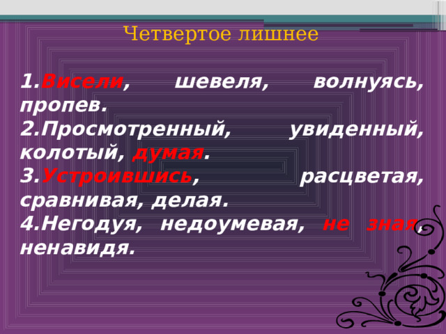 Четвертое лишнее  1. Висели , шевеля, волнуясь, пропев. 2.Просмотренный, увиденный, колотый, думая . 3. Устроившись , расцветая, сравнивая, делая. 4.Негодуя, недоумевая, не зная , ненавидя. 