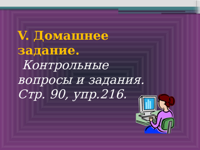 V. Домашнее задание.  Контрольные вопросы и задания. Стр. 90, упр.216 . 