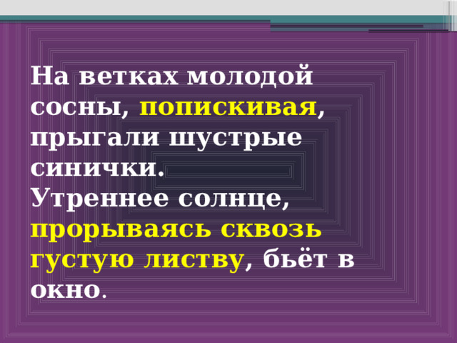  На ветках молодой сосны, попискивая , прыгали шустрые синички. Утреннее солнце, прорываясь сквозь густую листву , бьёт в окно .  