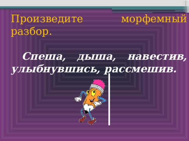 Произведите морфемный разбор.  Спеша, дыша, навестив, улыбнувшись, рассмешив.  