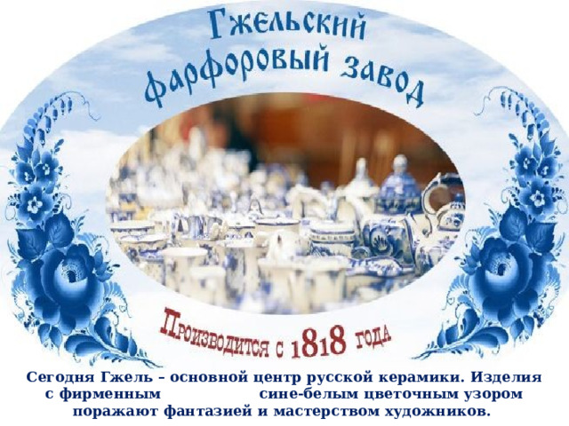 Сегодня Гжель – основной центр русской керамики. Изделия с фирменным сине-белым цветочным узором поражают фантазией и мастерством художников.  