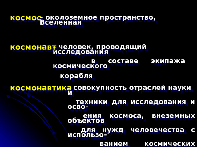 космос – околоземное пространство, Вселенная космонавт – человек, проводящий исследования  в составе экипажа космического  корабля   космонавтика – совокупность отраслей науки и  техники для исследования и осво-  ения космоса, внеземных объектов  для нужд человечества с использо-  ванием космических аппаратов  