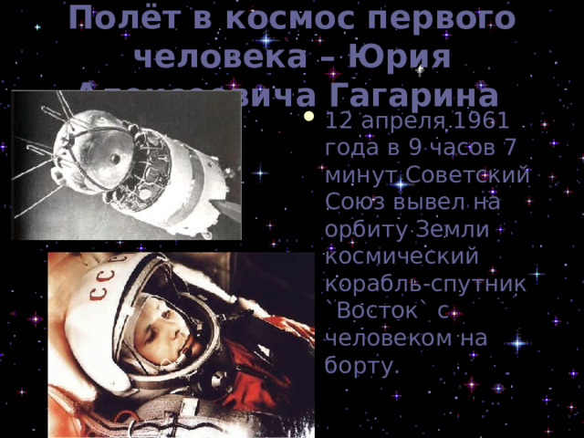 Полёт в космос первого человека – Юрия Алексеевича Гагарина  12 апреля 1961 года в 9 часов 7 минут Советский Союз вывел на орбиту Земли космический корабль-спутник `Восток` с человеком на борту. 