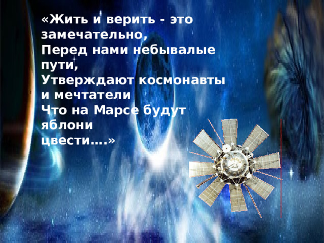 «Жить и верить - это замечательно,  Перед нами небывалые пути,  Утверждают космонавты  и мечтатели  Что на Марсе будут яблони  цвести….» 