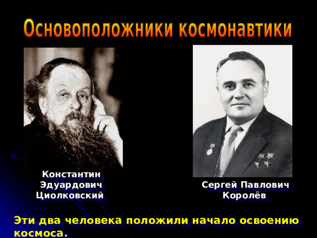 Константин Эдуардович Циолковский Сергей Павлович Королёв  Эти два человека положили начало освоению космоса.  