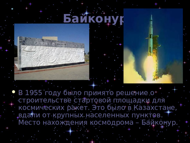 Байконур В 1955 году было принято решение о строительстве стартовой площадки для космических ракет. Это было в Казахстане, вдали от крупных населенных пунктов. Место нахождения космодрома – Байконур. 