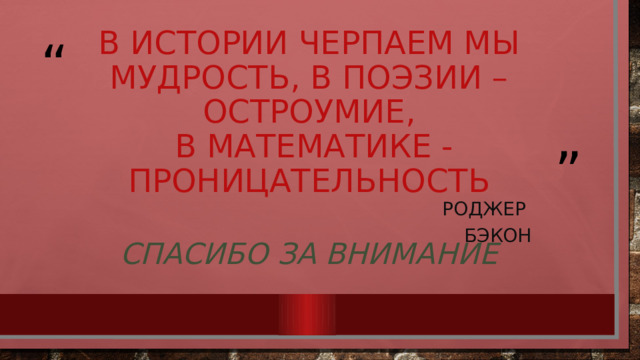 В истории черпаем мы мудрость, в поэзии – остроумие,  в математике - проницательность Роджер Бэкон Спасибо за внимание 