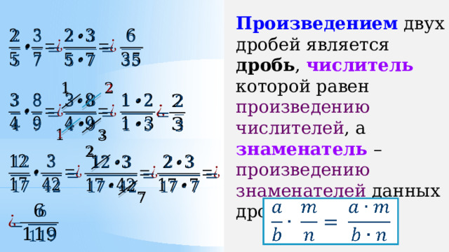 Произведением двух дробей является дробь , числитель которой равен произведению числителей , а знаменатель – произведению знаменателей данных дробей.                                     