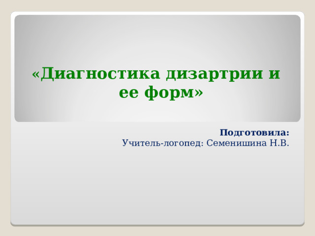       « Диагностика дизартрии и  ее форм»    Подготовила: Учитель-логопед: Семенишина Н.В. 