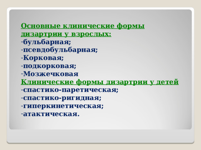 Основные клинические формы дизартрии у взрослых: бульбарная; псевдобульбарная; Корковая; подкорковая; Мозжечковая Клинические формы дизартрии у детей спастико-паретическая; спастико-ригидная; гиперкинетическая; атактическая.  