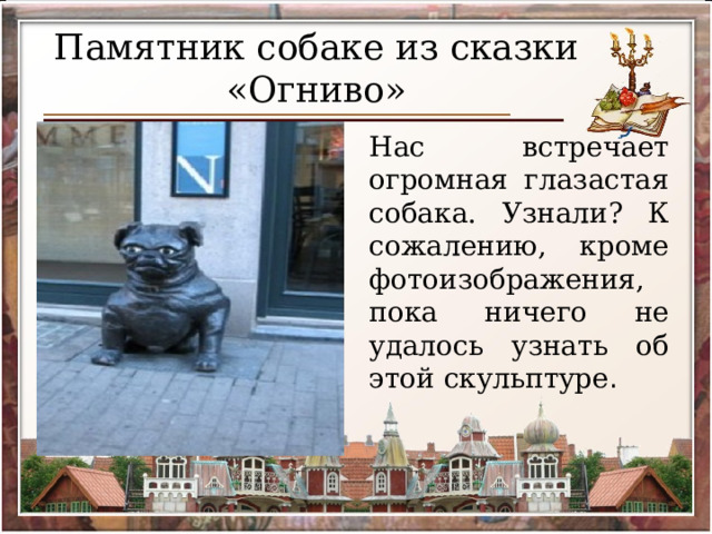 Памятник собаке из сказки «Огниво» Нас встречает огромная глазастая собака. Узнали? К сожалению, кроме фотоизображения, пока ничего не удалось узнать об этой скульптуре . 