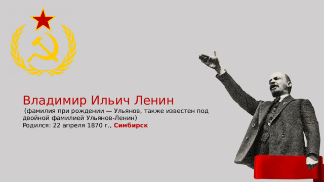 Владимир Ильич Ленин  (фамилия при рождении — Ульянов, также известен под двойной фамилией Ульянов-Ленин) Родился: 22 апреля 1870 г., Симбирск 